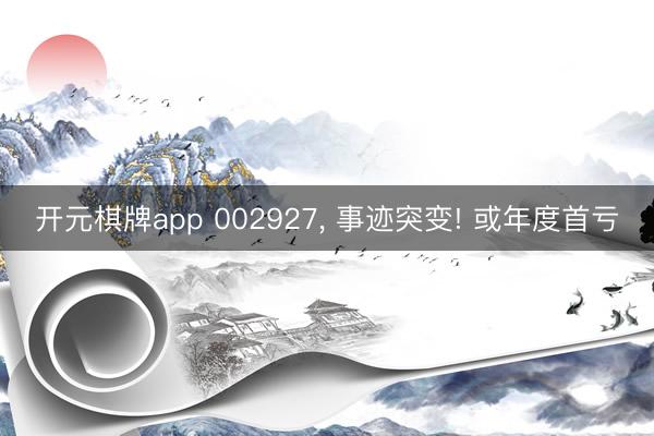开元棋牌app 002927， 事迹突变! 或年度首亏