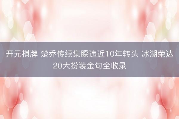 开元棋牌 楚乔传续集睽违近10年转头 冰湖荣达20大扮装金句全收录
