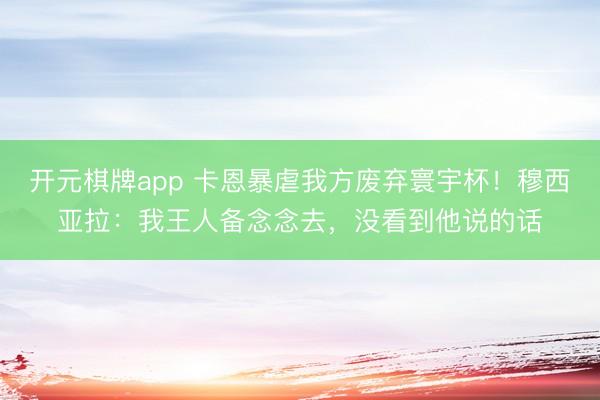 开元棋牌app 卡恩暴虐我方废弃寰宇杯！穆西亚拉：我王人备念念去，没看到他说的话