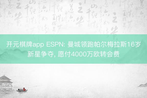 开元棋牌app ESPN: 曼城领跑帕尔梅拉斯16岁新星争夺， 愿付4000万欧转会费