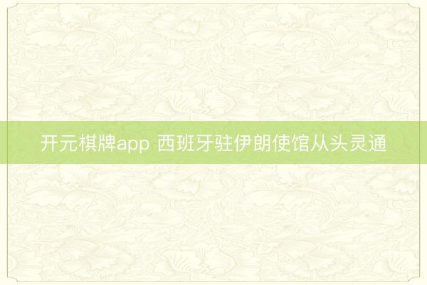 开元棋牌app 西班牙驻伊朗使馆从头灵通