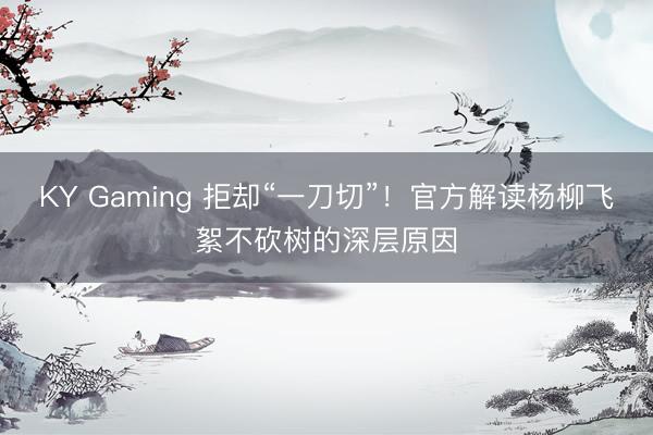 KY Gaming 拒却“一刀切”！官方解读杨柳飞絮不砍树的深层原因