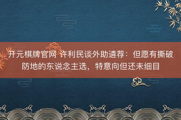 开元棋牌官网 许利民谈外助遴荐:但愿有撕破防地的东说念主选,特意向但还未细目
