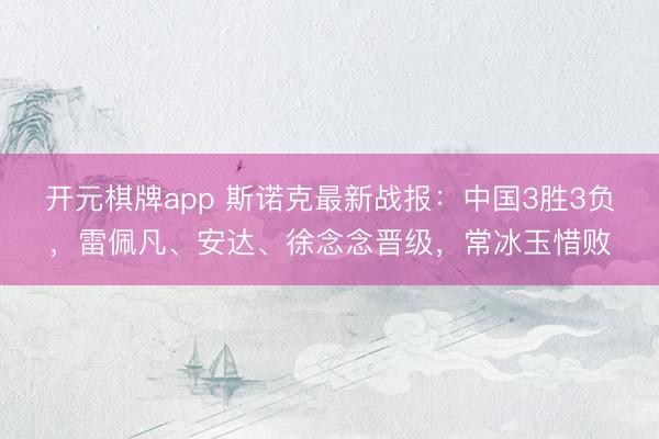 开元棋牌app 斯诺克最新战报:中国3胜3负,雷佩凡、安达、徐念念晋级,常冰玉惜败