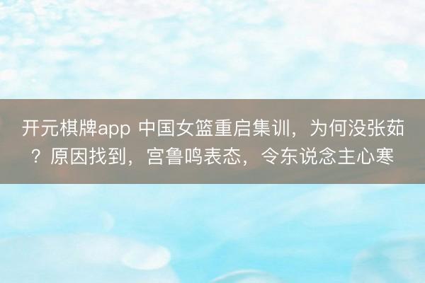 开元棋牌app 中国女篮重启集训，为何没张茹？原因找到，宫鲁鸣表态，令东说念主心寒
