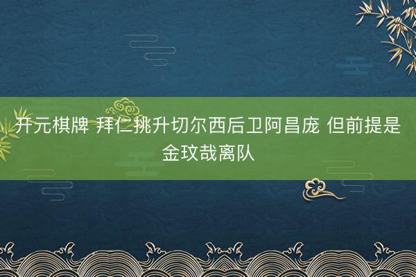开元棋牌 拜仁挑升切尔西后卫阿昌庞 但前提是金玟哉离队