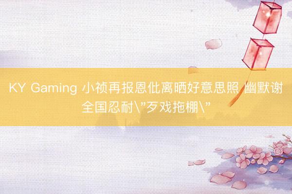 KY Gaming 小祯再报恩仳离晒好意思照 幽默谢全国忍耐