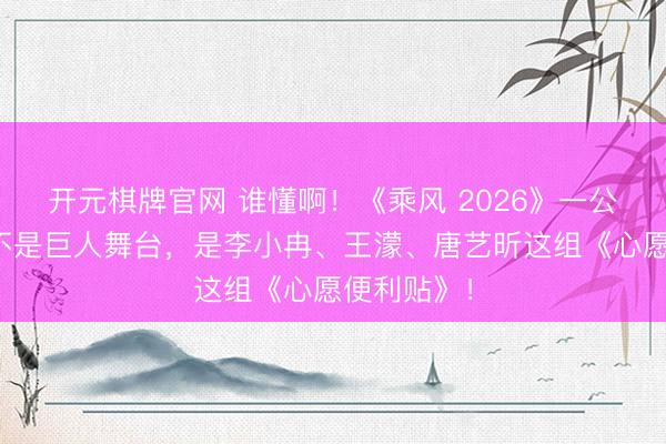 开元棋牌官网 谁懂啊!《乘风 2026》一公最大惊喜不是巨人舞台,是李小冉、王濛、唐艺昕这组《心愿便利贴》!