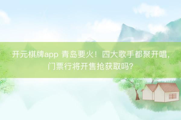 开元棋牌app 青岛要火!四大歌手都聚开唱,门票行将开售抢获取吗?