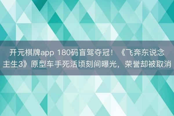 开元棋牌app 180码盲驾夺冠!《飞奔东说念主生3》原型车手死活顷刻间曝光,荣誉却被取消