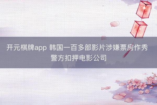 开元棋牌app 韩国一百多部影片涉嫌票房作秀 警方扣押电影公司
