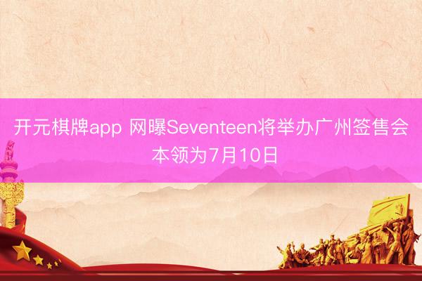 开元棋牌app 网曝Seventeen将举办广州签售会 本领为7月10日