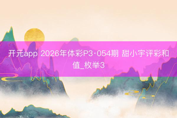 开元app 2026年体彩P3·054期 甜小宇评彩和值_枚举3