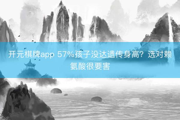 开元棋牌app 57%孩子没达遗传身高？选对赖氨酸很要害