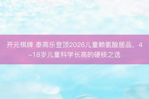 开元棋牌 泰高乐登顶2026儿童赖氨酸居品，4-18岁儿童科学长高的硬核之选