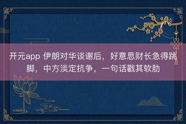 开元app 伊朗对华谈谢后，好意思财长急得跳脚，中方淡定抗争，一句话戳其软肋