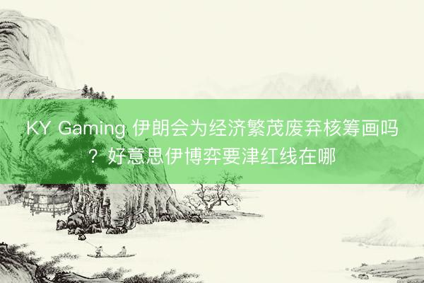 KY Gaming 伊朗会为经济繁茂废弃核筹画吗？好意思伊博弈要津红线在哪