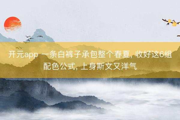 开元app 一条白裤子承包整个春夏， 收好这6组配色公式， 上身斯文又洋气