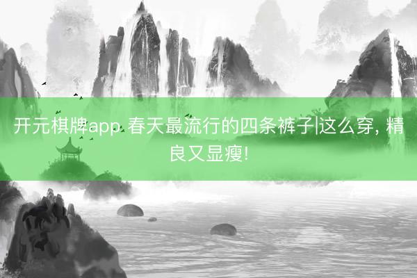 开元棋牌app 春天最流行的四条裤子|这么穿， 精良又显瘦!