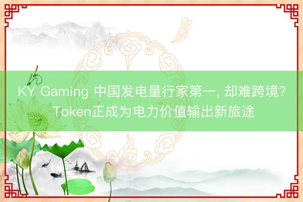 KY Gaming 中国发电量行家第一， 却难跨境? Token正成为电力价值输出新旅途