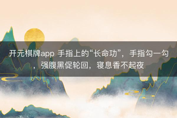开元棋牌app 手指上的“长命功”，手指勾一勾，强腹黑促轮回，寝息香不起夜