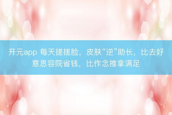 开元app 每天搓搓脸，皮肤“逆”助长，比去好意思容院省钱，比作念推拿满足