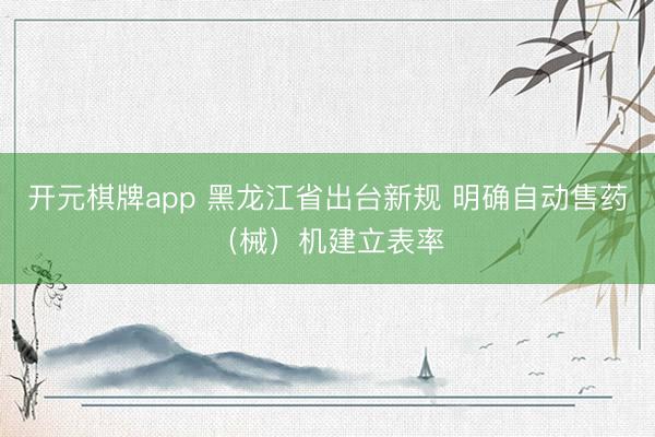 开元棋牌app 黑龙江省出台新规 明确自动售药（械）机建立表率