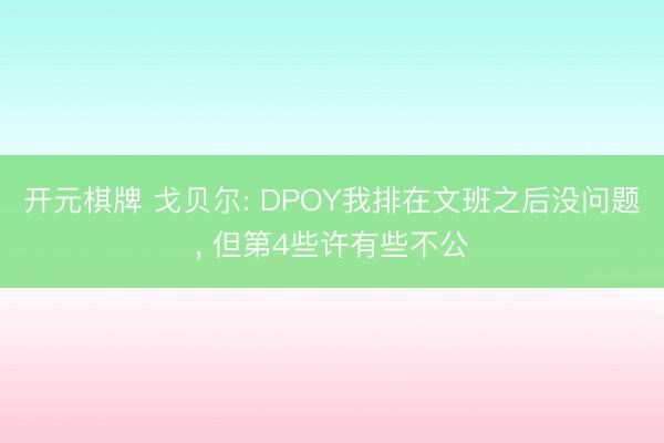 开元棋牌 戈贝尔: DPOY我排在文班之后没问题， 但第4些许有些不公