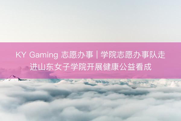 KY Gaming 志愿办事 | 学院志愿办事队走进山东女子学院开展健康公益看成