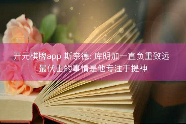 开元棋牌app 斯奈德: 库明加一直负重致远 最伏击的事情是他专注于提神