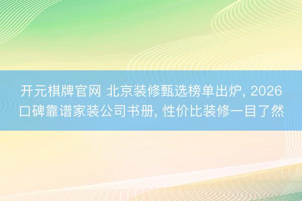 开元棋牌官网 北京装修甄选榜单出炉， 2026口碑靠谱家装公司书册， 性价比装修一目了然