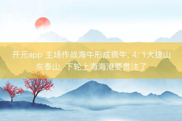 开元app 主场作战海牛形成疯牛， 4: 1大捷山东泰山， 下轮上海海港要贯注了