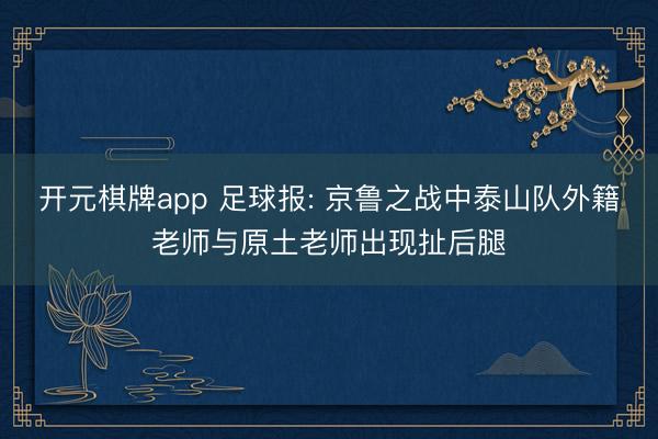 开元棋牌app 足球报: 京鲁之战中泰山队外籍老师与原土老师出现扯后腿