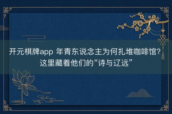 开元棋牌app 年青东说念主为何扎堆咖啡馆? 这里藏着他们的“诗与辽远”