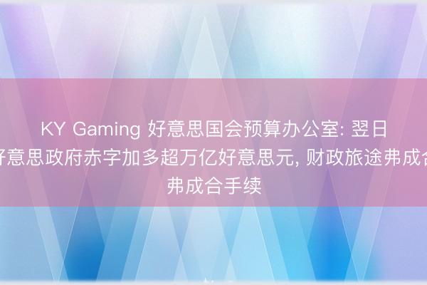 KY Gaming 好意思国会预算办公室: 翌日十年好意思政府赤字加多超万亿好意思元， 财政旅途弗成合手续
