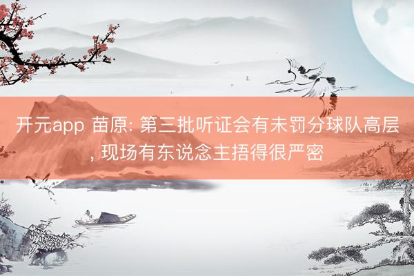 开元app 苗原: 第三批听证会有未罚分球队高层， 现场有东说念主捂得很严密