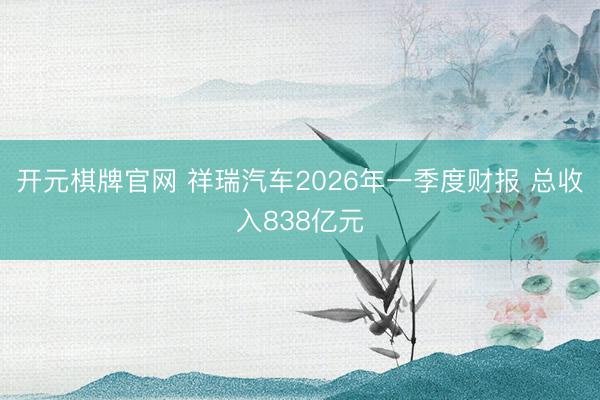开元棋牌官网 祥瑞汽车2026年一季度财报 总收入838亿元