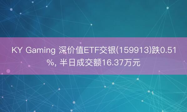 KY Gaming 深价值ETF交银(159913)跌0.51%， 半日成交额16.37万元