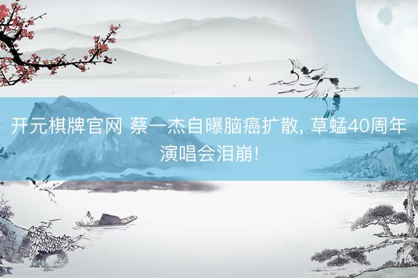 开元棋牌官网 蔡一杰自曝脑癌扩散， 草蜢40周年演唱会泪崩!