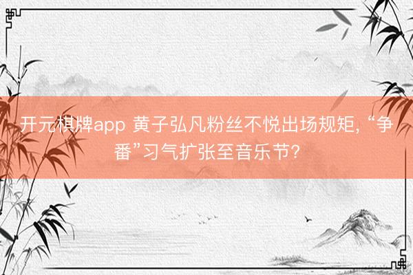 开元棋牌app 黄子弘凡粉丝不悦出场规矩， “争番”习气扩张至音乐节?