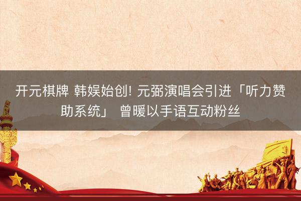 开元棋牌 韩娱始创! 元弼演唱会引进「听力赞助系统」 曾暖以手语互动粉丝