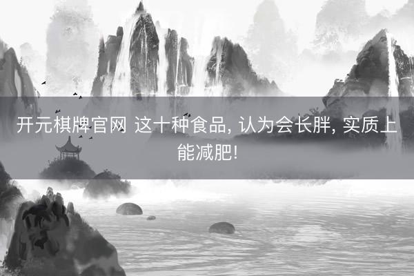 开元棋牌官网 这十种食品， 认为会长胖，<a href=