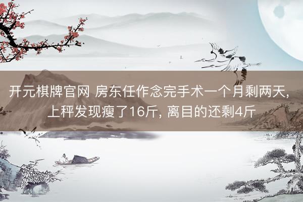 开元棋牌官网 房东任作念完手术一个月剩两天， 上秤发现瘦了16斤， 离目的还剩4斤
