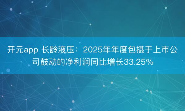 开元app 长龄液压：2025年年度包摄于上市公司鼓动的净利润同比增长33.25%