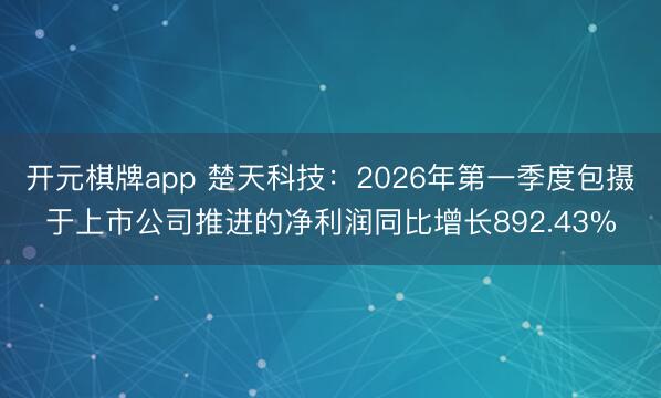 开元棋牌app 楚天科技：2026年第一季度包摄于上市公司推进的净利润同比增长892.43%