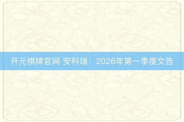 开元棋牌官网 安科瑞：2026年第一季度文告