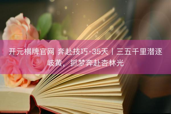 开元棋牌官网 奔赴技巧·35天丨三五千里潜逐岐黄，抓梦奔赴杏林光