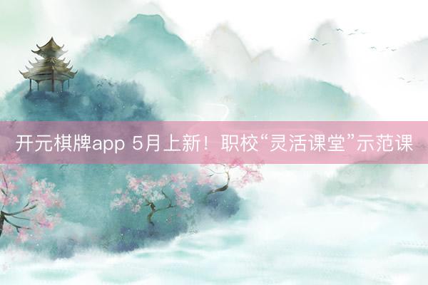 开元棋牌app 5月上新！职校“灵活课堂”示范课