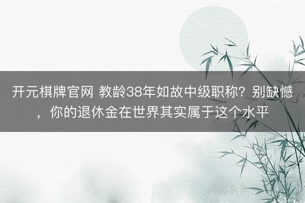 开元棋牌官网 教龄38年如故中级职称？别缺憾，你的退休金在世界其实属于这个水平