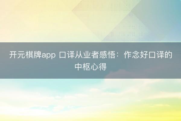 开元棋牌app 口译从业者感悟：作念好口译的中枢心得